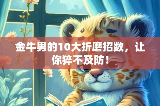 金牛男的10大折磨招数，让你猝不及防！