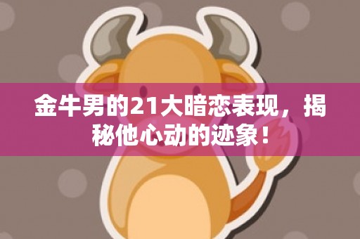 金牛男的21大暗恋表现，揭秘他心动的迹象！