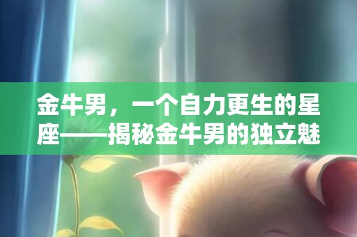 金牛男，一个自力更生的星座——揭秘金牛男的独立魅力！