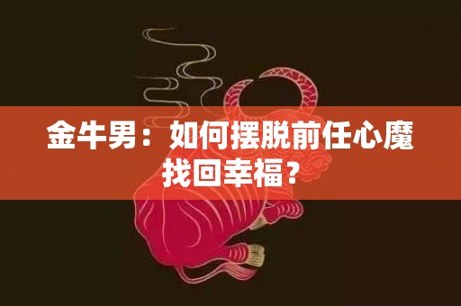 金牛男：如何摆脱前任心魔找回幸福？