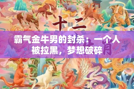 霸气金牛男的封杀：一个人被拉黑，梦想破碎