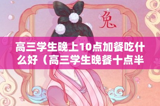 高三学生晚上10点加餐吃什么好（高三学生晚餐十点半吃）