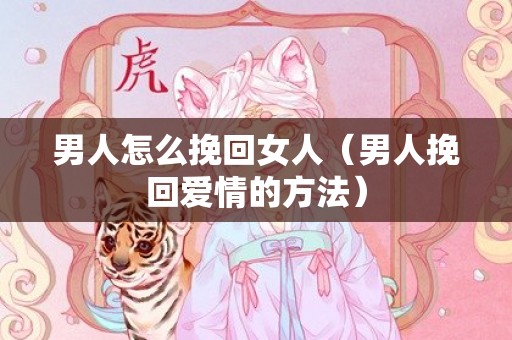 男人怎么挽回女人（男人挽回爱情的方法）