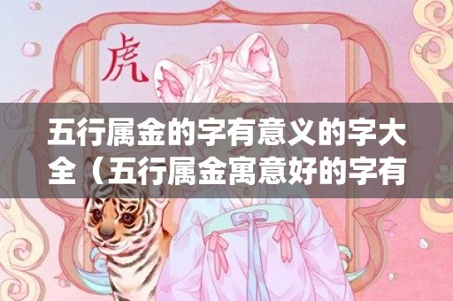 五行属金的字有意义的字大全（五行属金寓意好的字有哪些五行属金的字有哪些字寓意好_卦...）
