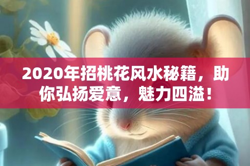 2020年招桃花风水秘籍，助你弘扬爱意，魅力四溢！