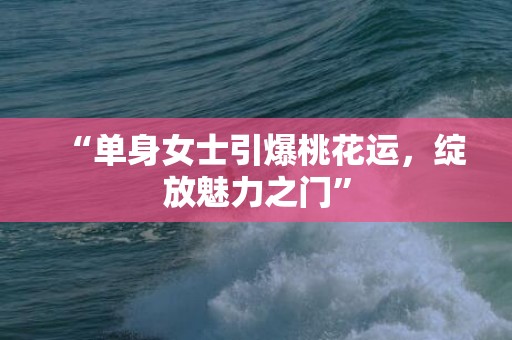 “单身女士引爆桃花运，绽放魅力之门”