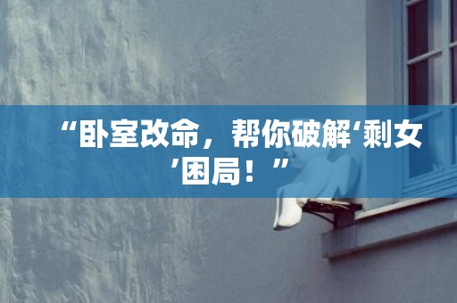 “卧室改命，帮你破解‘剩女’困局！”