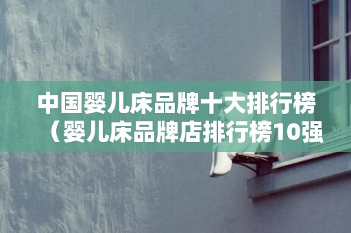 中国婴儿床品牌十大排行榜（婴儿床品牌店排行榜10强）