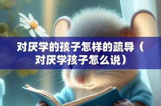 对厌学的孩子怎样的疏导（对厌学孩子怎么说）