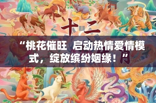 “桃花催旺  启动热情爱情模式，绽放缤纷姻缘！”