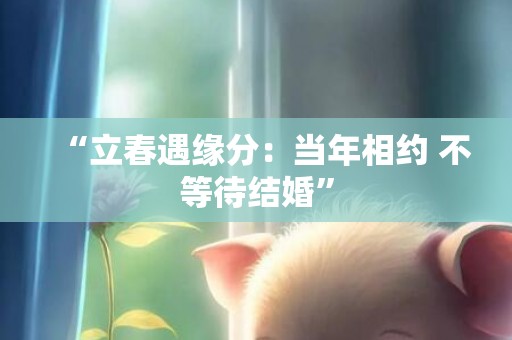 “立春遇缘分：当年相约 不等待结婚”