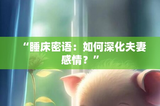 “睡床密语：如何深化夫妻感情？”
