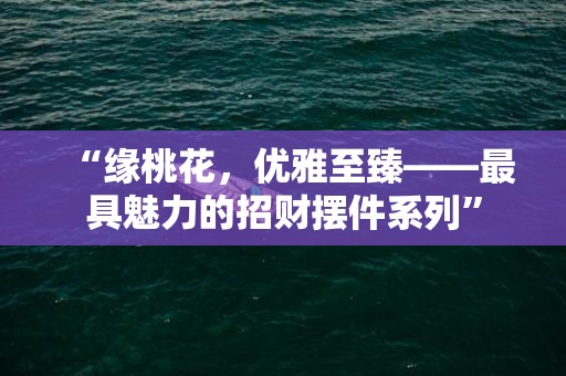 “缘桃花，优雅至臻——最具魅力的招财摆件系列”