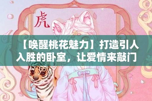 【唤醒桃花魅力】打造引人入胜的卧室，让爱情来敲门！