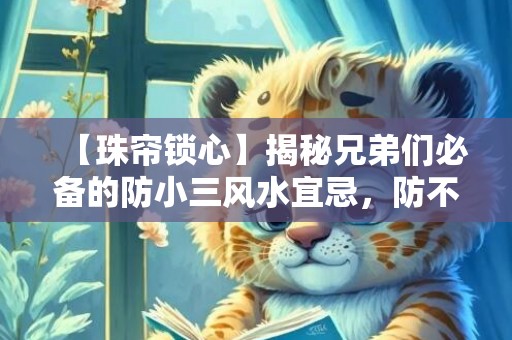 【珠帘锁心】揭秘兄弟们必备的防小三风水宜忌，防不胜防！