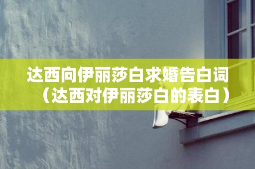 达西向伊丽莎白求婚告白词（达西对伊丽莎白的表白）