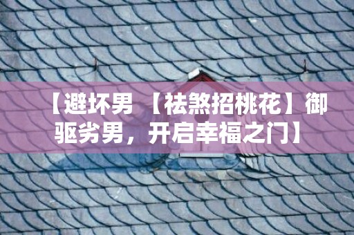 【避坏男 【祛煞招桃花】御驱劣男，开启幸福之门】