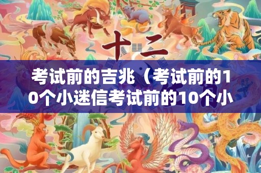 考试前的吉兆（考试前的10个小迷信考试前的10个小迷信纸片）