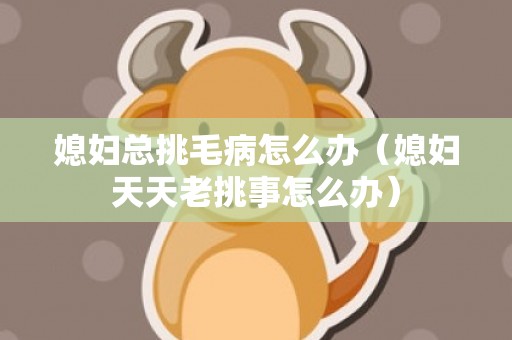 媳妇总挑毛病怎么办（媳妇天天老挑事怎么办）