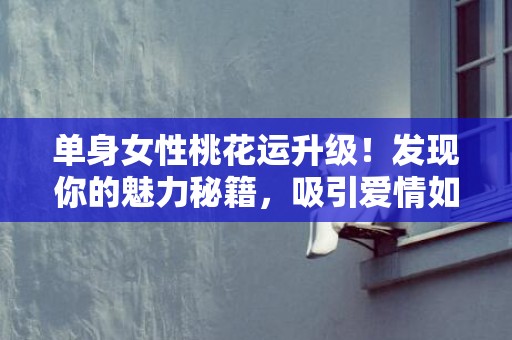 单身女性桃花运升级！发现你的魅力秘籍，吸引爱情如鱼得水