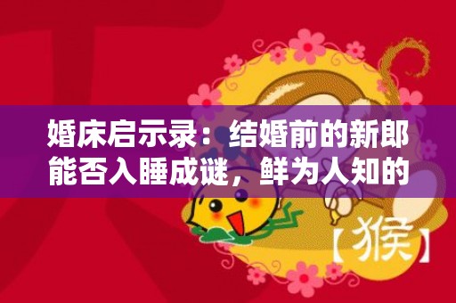 婚床启示录：结婚前的新郎能否入睡成谜，鲜为人知的真相揭晓！