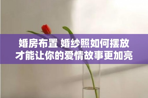 婚房布置 婚纱照如何摆放才能让你的爱情故事更加亮眼？