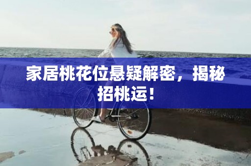 家居桃花位悬疑解密，揭秘招桃运！