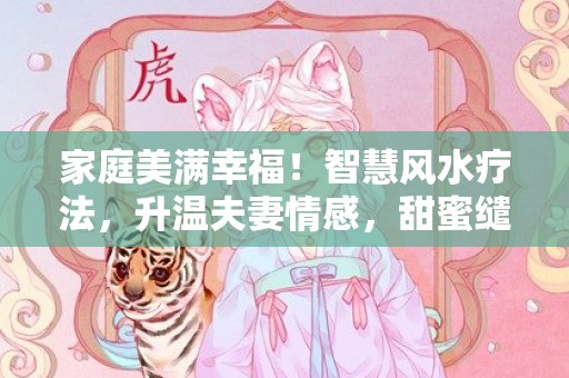 家庭美满幸福！智慧风水疗法，升温夫妻情感，甜蜜缱绻