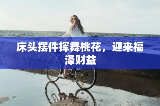 床头摆件挥舞桃花，迎来福泽财益