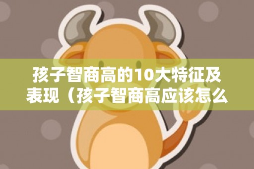 孩子智商高的10大特征及表现（孩子智商高应该怎么办）