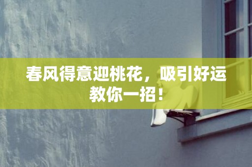 春风得意迎桃花，吸引好运教你一招！