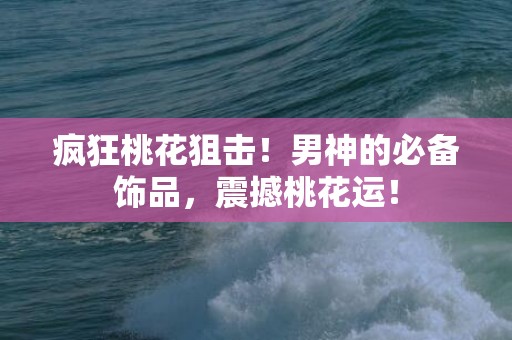 疯狂桃花狙击！男神的必备饰品，震撼桃花运！