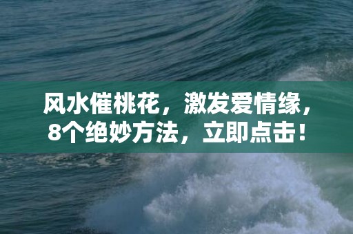 风水催桃花，激发爱情缘，8个绝妙方法，立即点击！