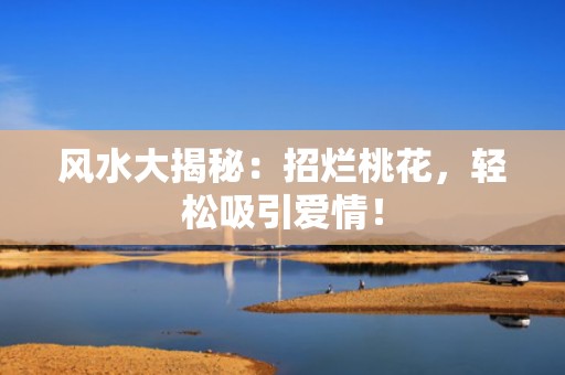 风水大揭秘：招烂桃花，轻松吸引爱情！