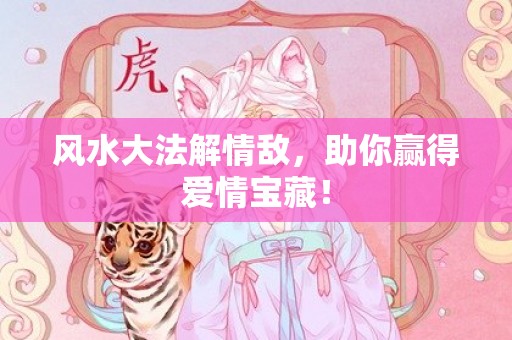 风水大法解情敌，助你赢得爱情宝藏！