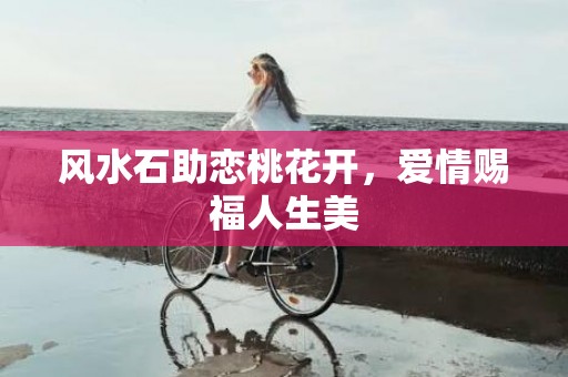 风水石助恋桃花开，爱情赐福人生美