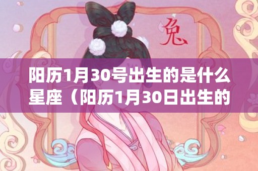 阳历1月30号出生的是什么星座（阳历1月30日出生的人是什么星座1月30日生的是什么座?_卦...）
