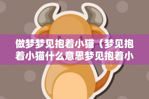 做梦梦见抱着小猫（梦见抱着小猫什么意思梦见抱着小猫什么意思周公解梦）