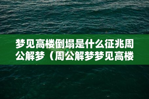 梦见高楼倒塌是什么征兆周公解梦（周公解梦梦见高楼倒塌是什么意思做梦梦见高楼倒塌是什么...）