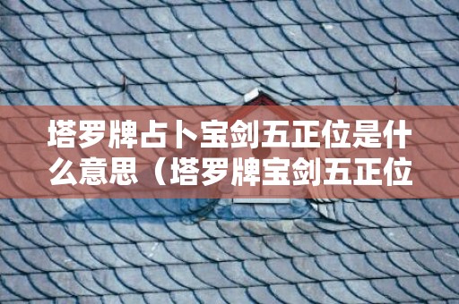 塔罗牌占卜宝剑五正位是什么意思（塔罗牌宝剑五正位爱情含义解析,逆位代表什么?）