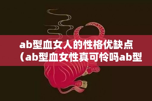 ab型血女人的性格优缺点（ab型血女性真可怜吗ab型血女人的性格特点）