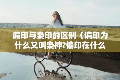 偏印与枭印的区别（偏印为什么又叫枭神?偏印在什么情况称枭神）