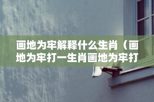 画地为牢解释什么生肖（画地为牢打一生肖画地为牢打一生肖是什么）