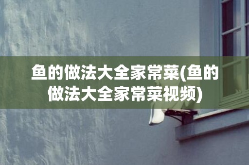 鱼的做法大全家常菜(鱼的做法大全家常菜视频)