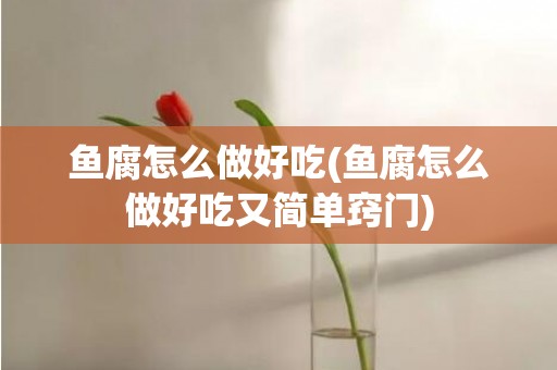 鱼腐怎么做好吃(鱼腐怎么做好吃又简单窍门)