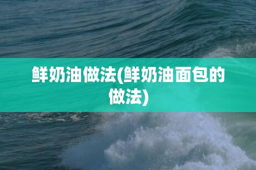 鲜奶油做法(鲜奶油面包的做法)