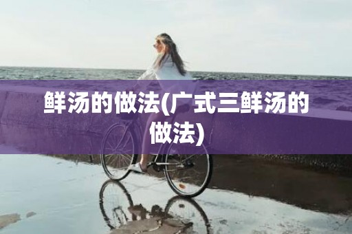 鲜汤的做法(广式三鲜汤的做法)