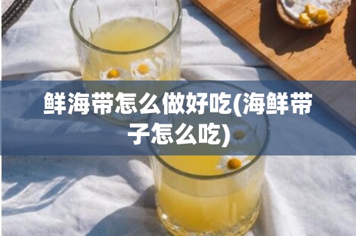 鲜海带怎么做好吃(海鲜带子怎么吃)
