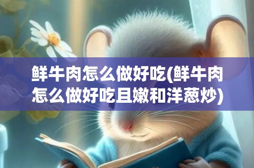 鲜牛肉怎么做好吃(鲜牛肉怎么做好吃且嫩和洋葱炒)