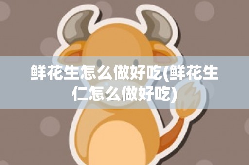 鲜花生怎么做好吃(鲜花生仁怎么做好吃)